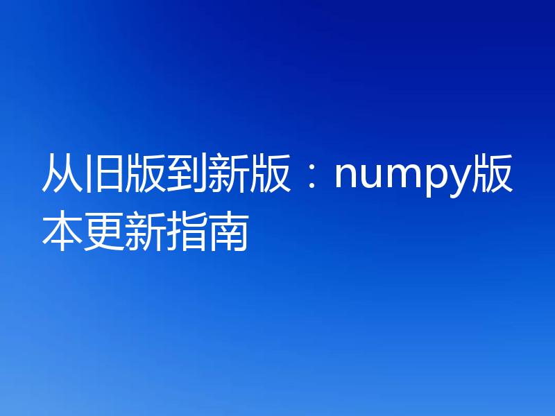 从旧版到新版:numpy版本更新指南