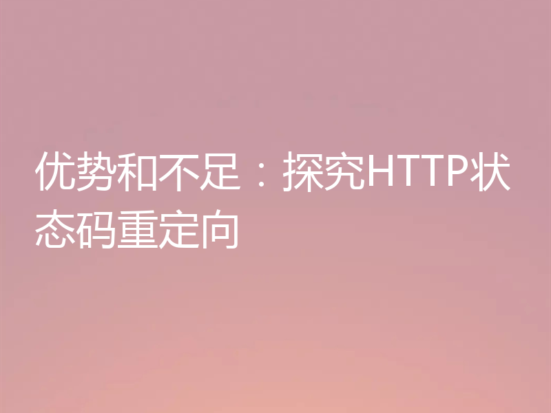 优势和不足:探究HTTP状态码重定向