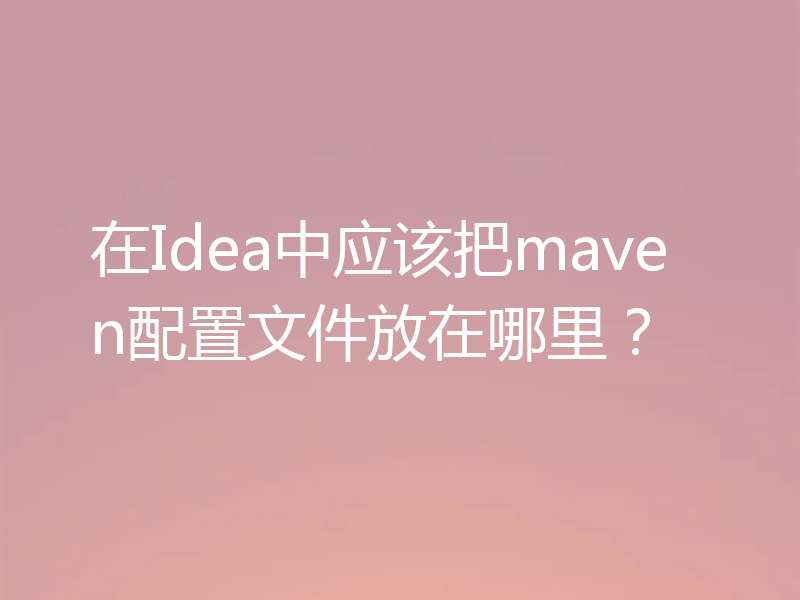 在Idea中应该把maven配置文件放在哪里?