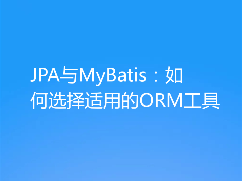 JPA与MyBatis:如何选择适用的ORM工具