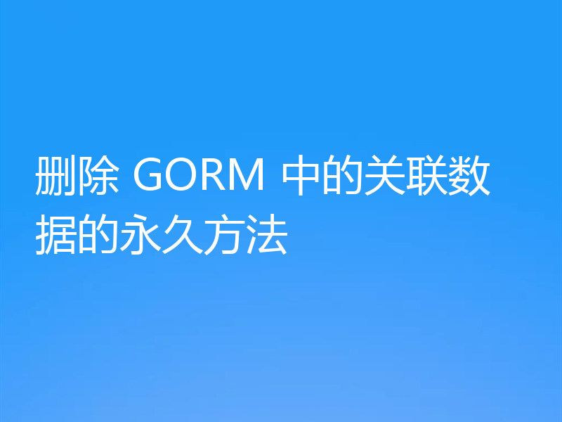 删除 GORM 中的关联数据的永久方法