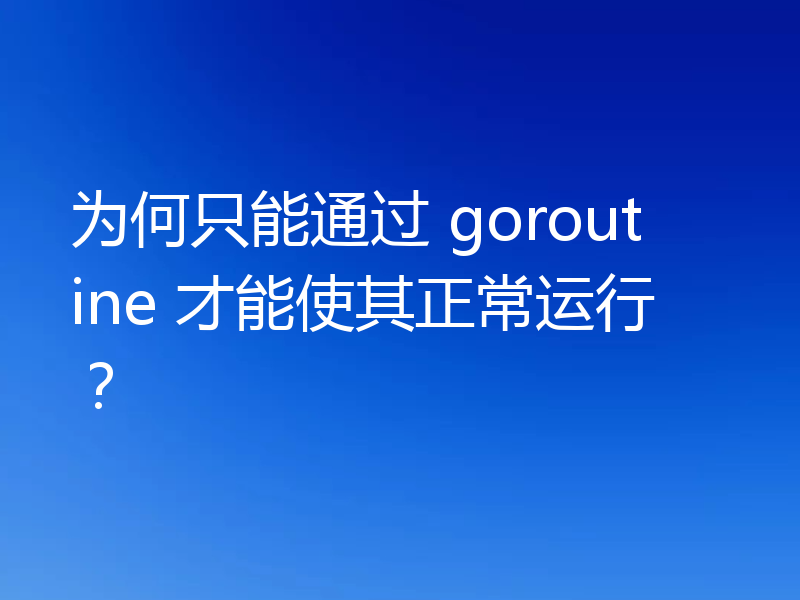 为何只能通过 goroutine 才能使其正常运行?