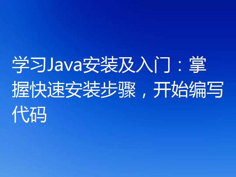 学习Java安装及入门:掌握快速安装步骤,开始编写代码