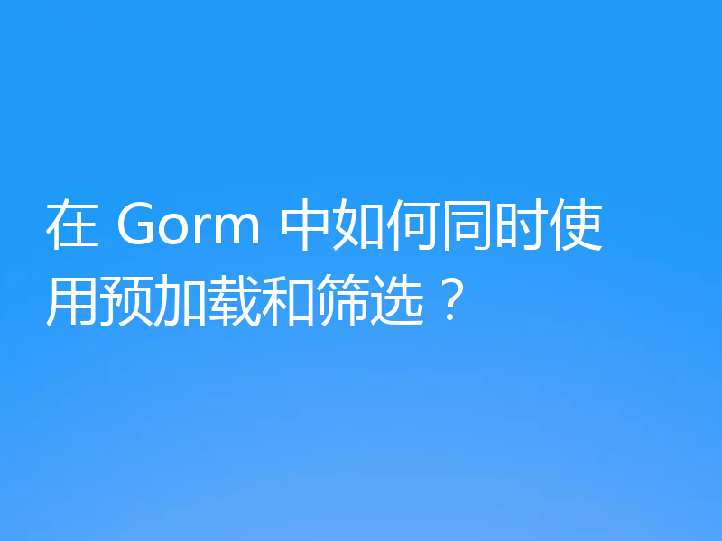 在 Gorm 中如何同时使用预加载和筛选?