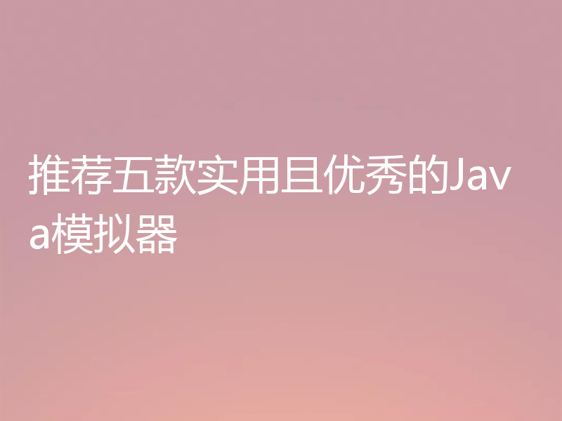 推荐五款实用且优秀的Java模拟器