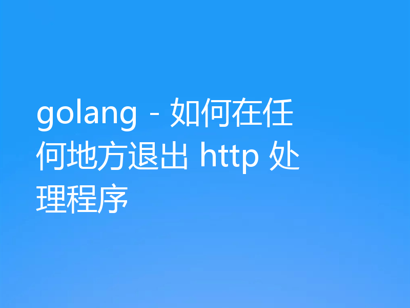 golang - 如何在任何地方退出 http 处理程序