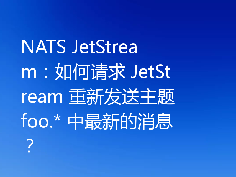NATS JetStream:如何请求 JetStream 重新发送主题 foo.* 中最新的消息?
