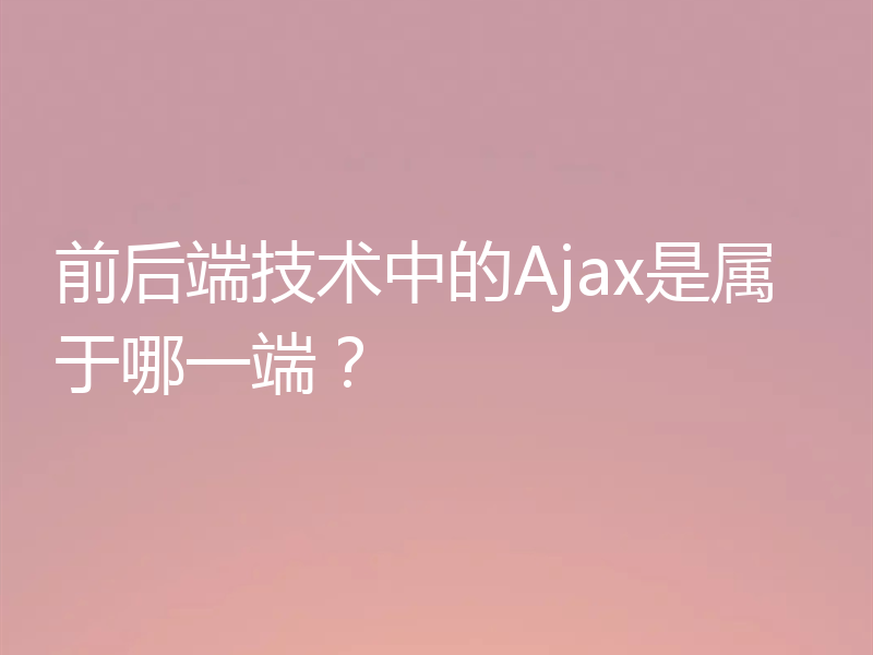 前后端技术中的Ajax是属于哪一端？