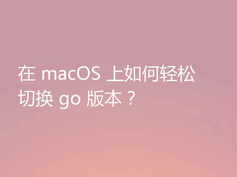 在 macOS 上如何轻松切换 go 版本?
