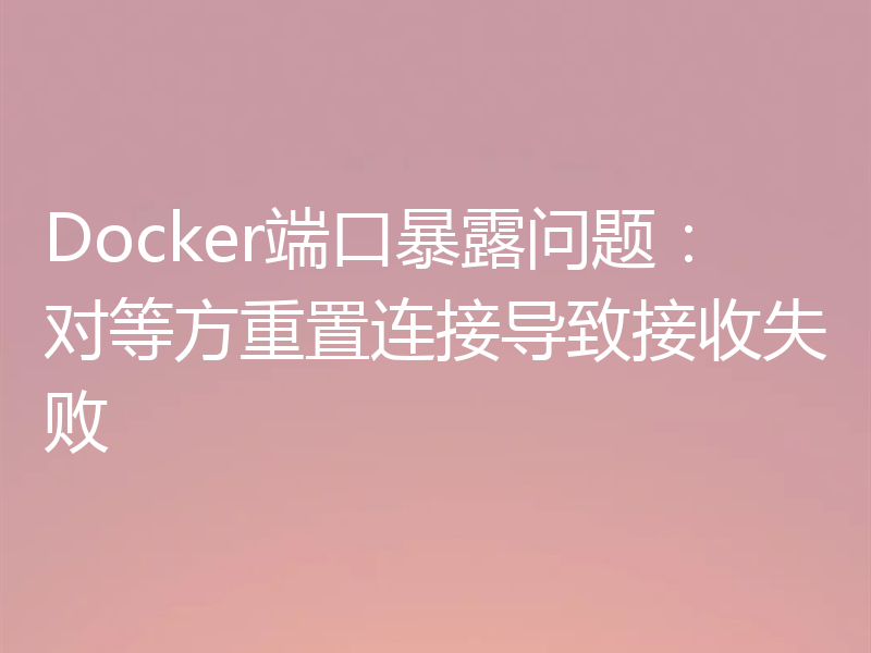 Docker端口暴露问题:对等方重置连接导致接收失败