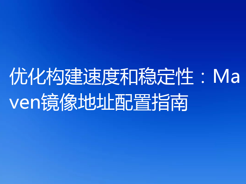 优化构建速度和稳定性:Maven镜像地址配置指南