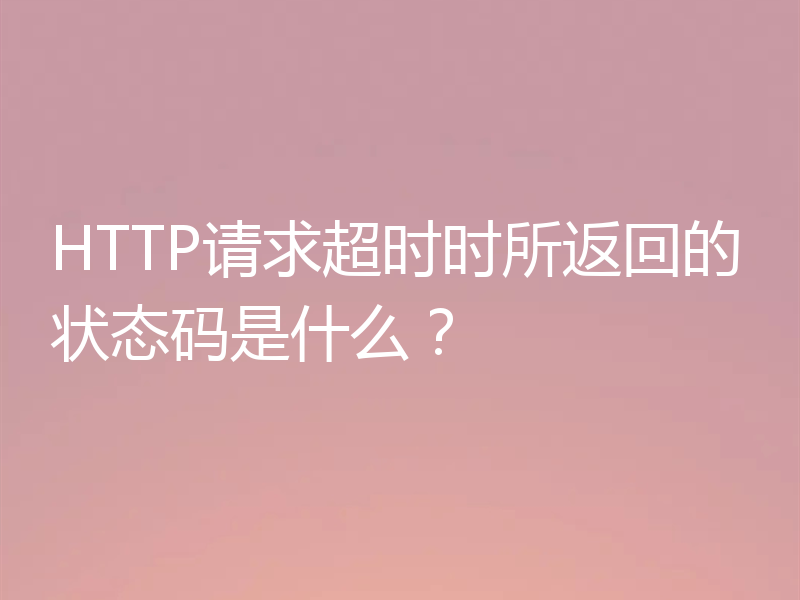 HTTP请求超时时所返回的状态码是什么?
