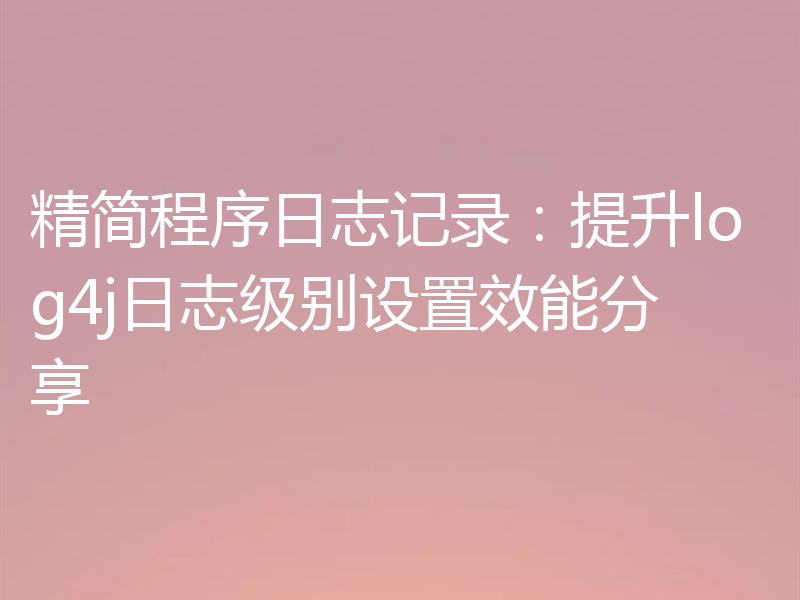 精简程序日志记录:提升log4j日志级别设置效能分享