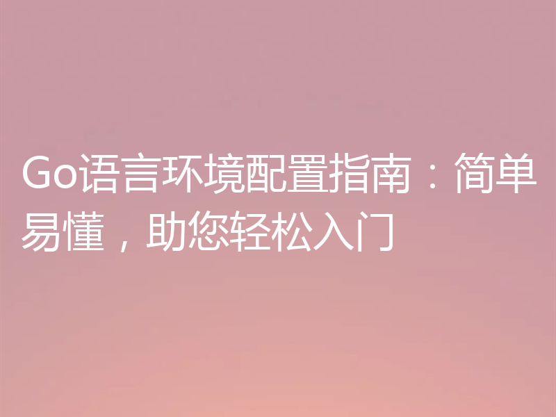 Go语言环境配置指南:简单易懂,助您轻松入门