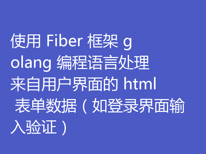 使用 Fiber 框架 golang 编程语言处理来自用户界面的 html 表单数据(如登录界面输入验证)