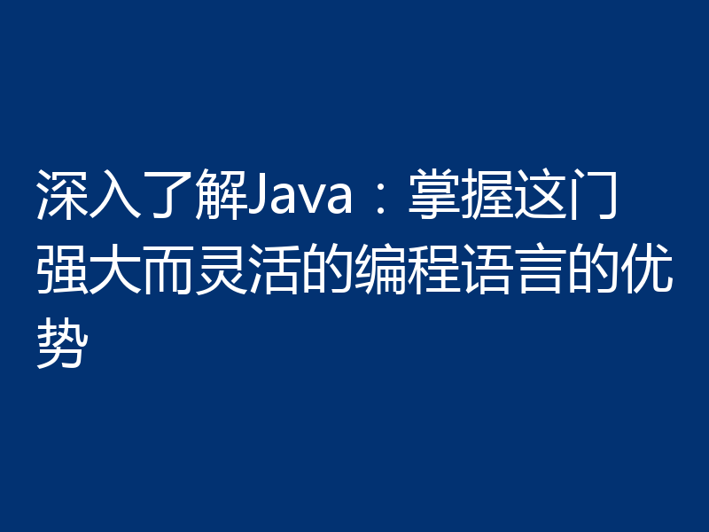 深入了解Java:掌握这门强大而灵活的编程语言的优势