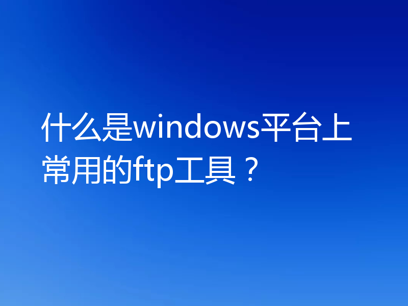 什么是windows平台上常用的ftp工具?