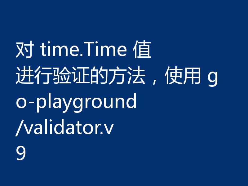 对 time.Time 值进行验证的方法,使用 go-playground/validator.v9