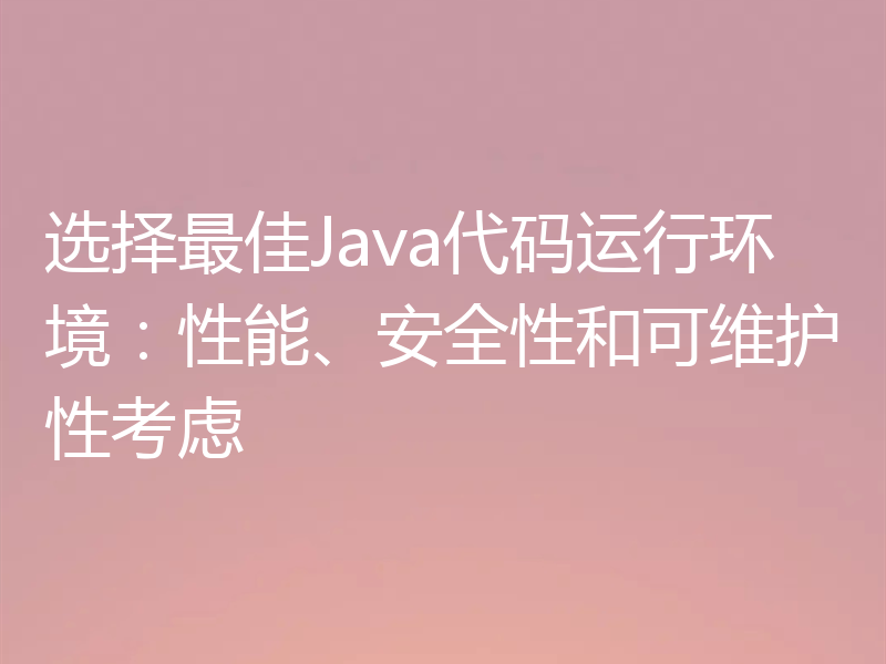 选择最佳Java代码运行环境:性能、安全性和可维护性考虑