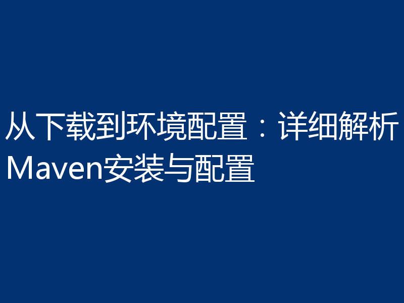 从下载到环境配置:详细解析Maven安装与配置