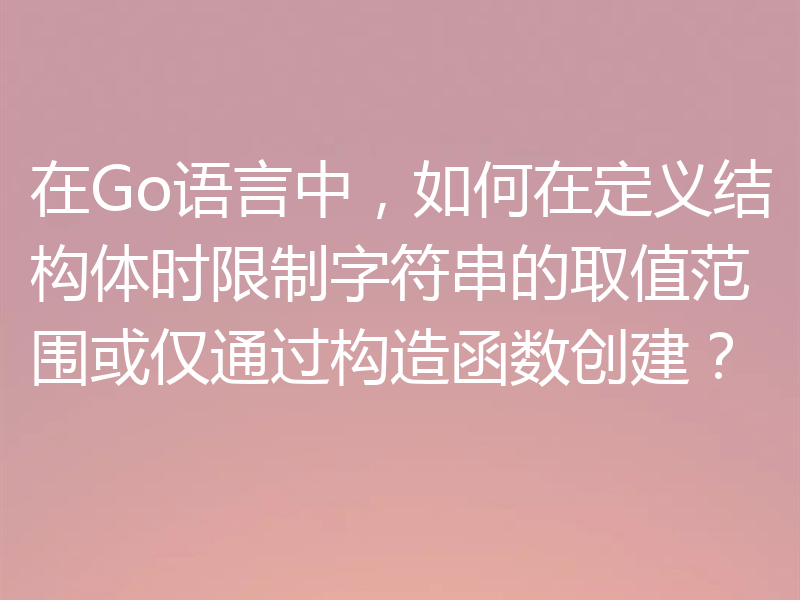 在Go语言中,如何在定义结构体时限制字符串的取值范围或仅通过构造函数创建?