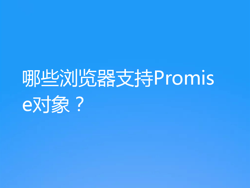 哪些浏览器支持Promise对象?