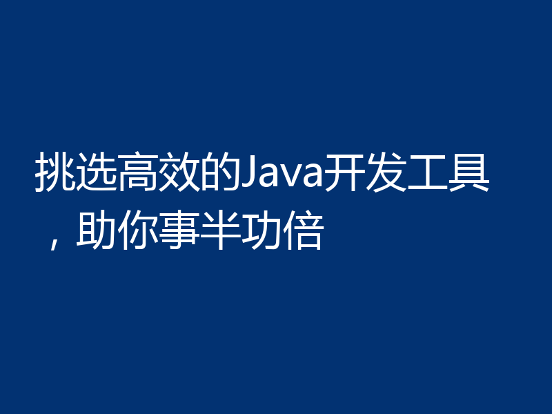 挑选高效的Java开发工具,助你事半功倍