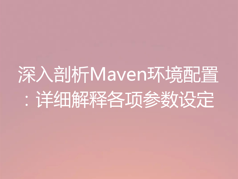 深入剖析Maven环境配置:详细解释各项参数设定