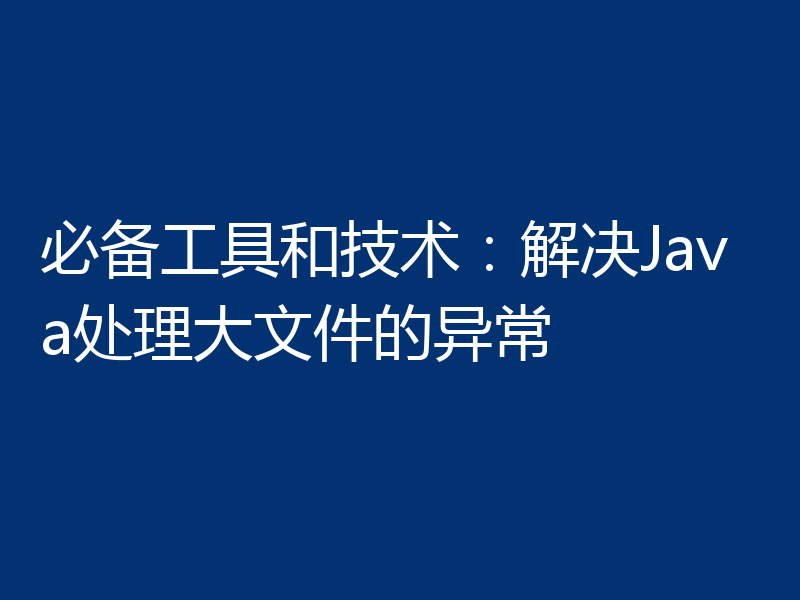 必备工具和技术:解决Java处理大文件的异常
