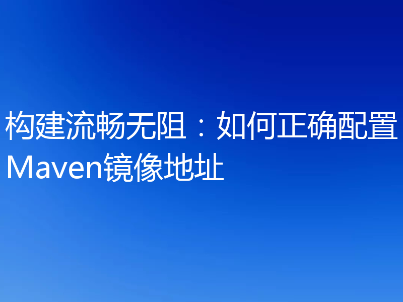 构建流畅无阻:如何正确配置Maven镜像地址