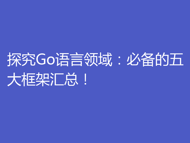 探究Go语言领域:必备的五大框架汇总!