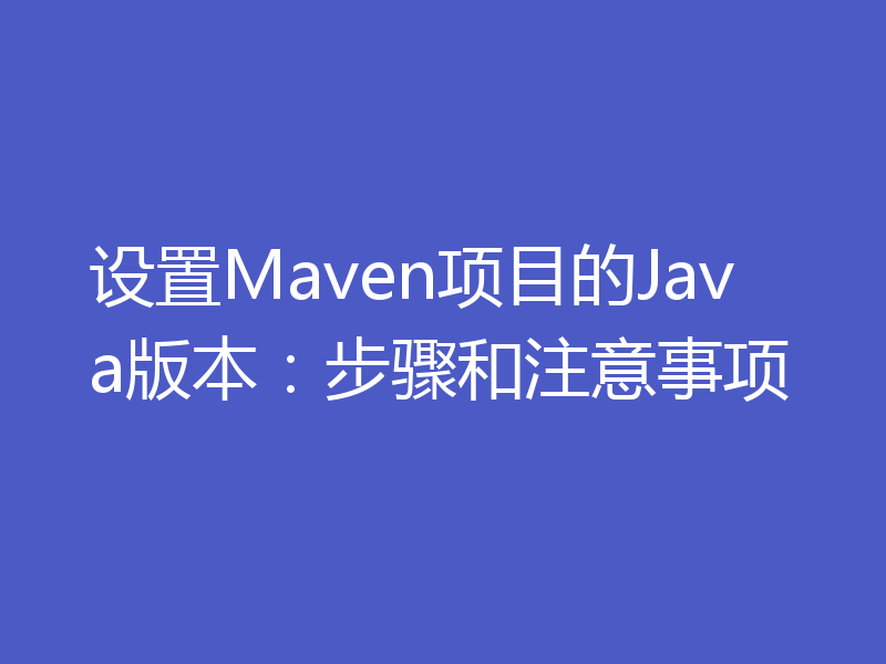 设置Maven项目的Java版本:步骤和注意事项