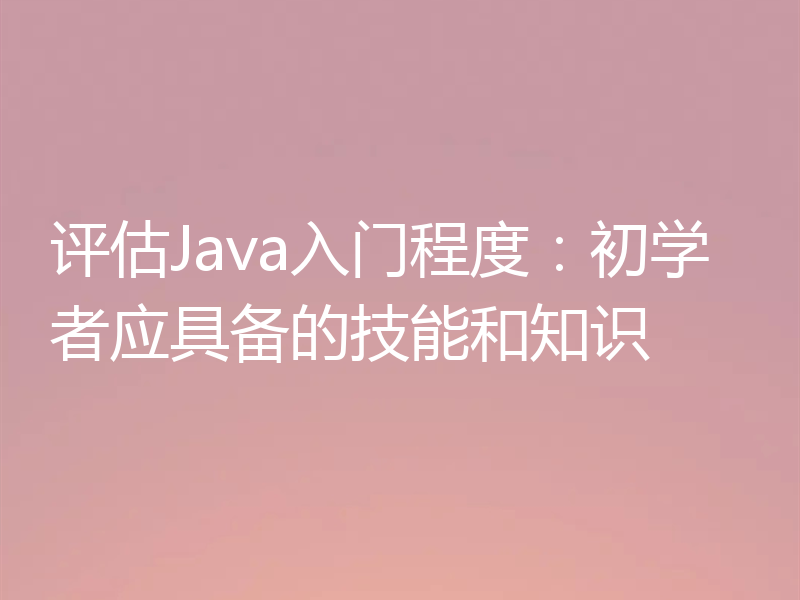评估Java入门程度:初学者应具备的技能和知识