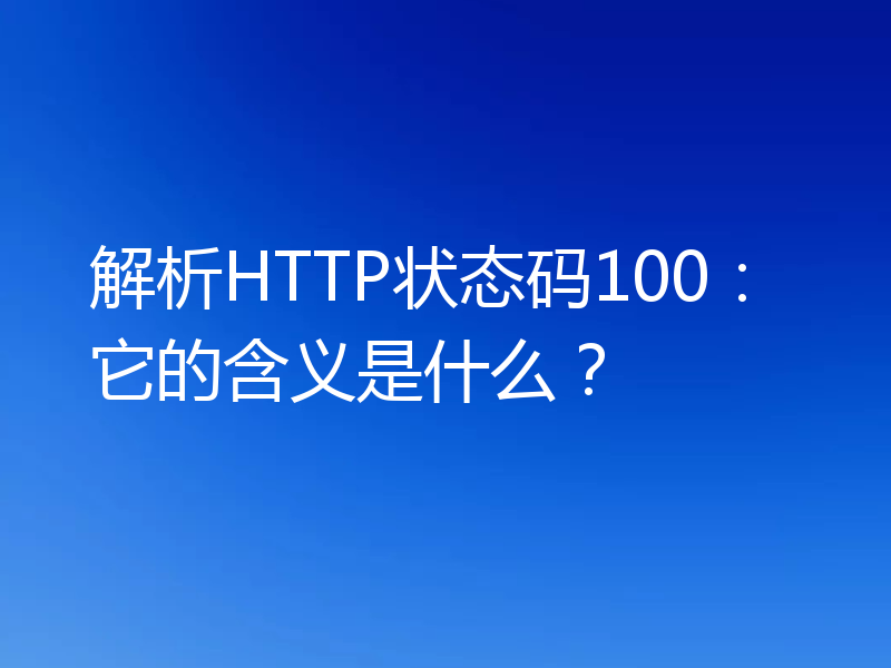 解析HTTP状态码100:它的含义是什么?