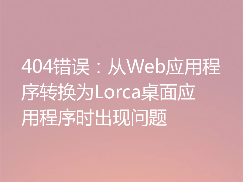 404错误:从Web应用程序转换为Lorca桌面应用程序时出现问题