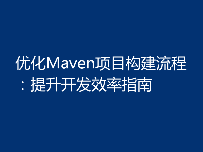 优化Maven项目构建流程:提升开发效率指南