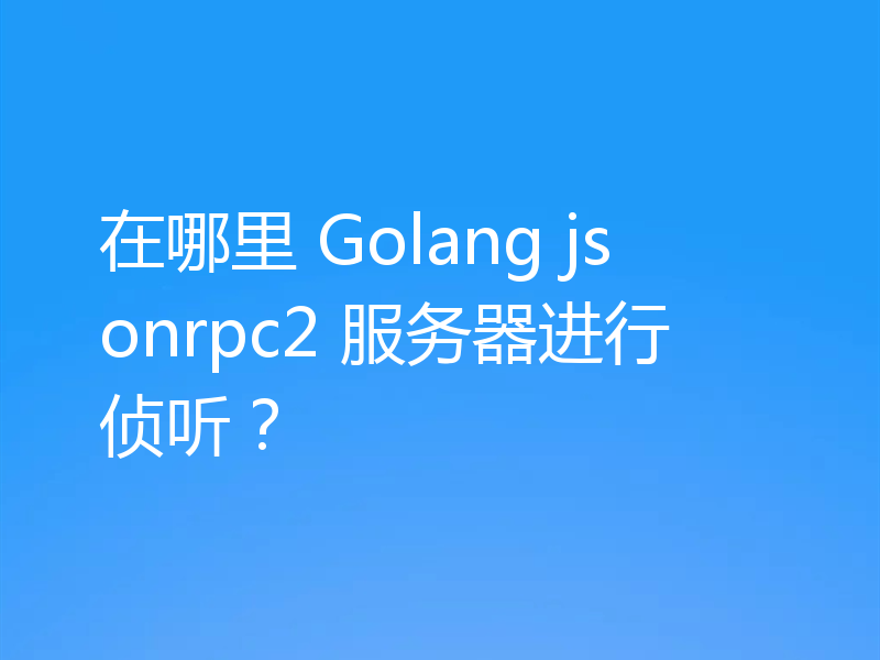 在哪里 Golang jsonrpc2 服务器进行侦听?