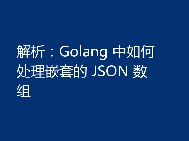 解析:Golang 中如何处理嵌套的 JSON 数组
