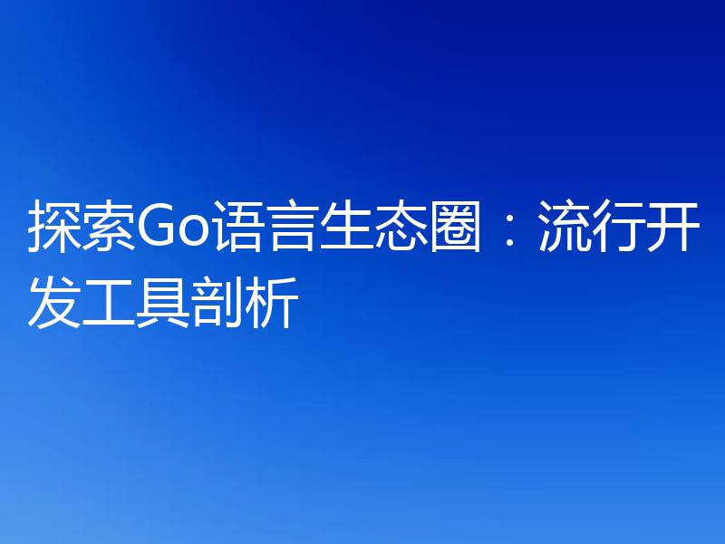 探索Go语言生态圈:流行开发工具剖析
