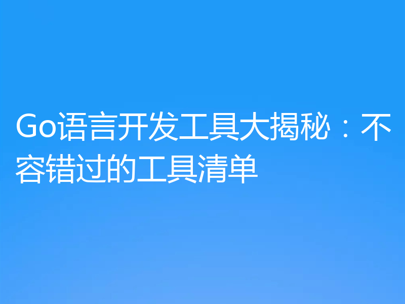 Go语言开发工具大揭秘:不容错过的工具清单