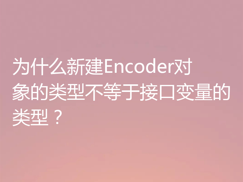 为什么新建Encoder对象的类型不等于接口变量的类型?