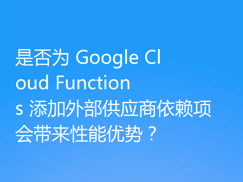 是否为 Google Cloud Functions 添加外部供应商依赖项会带来性能优势?