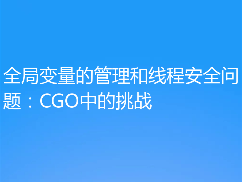 全局变量的管理和线程安全问题:CGO中的挑战