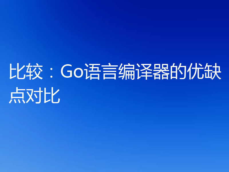 比较:Go语言编译器的优缺点对比
