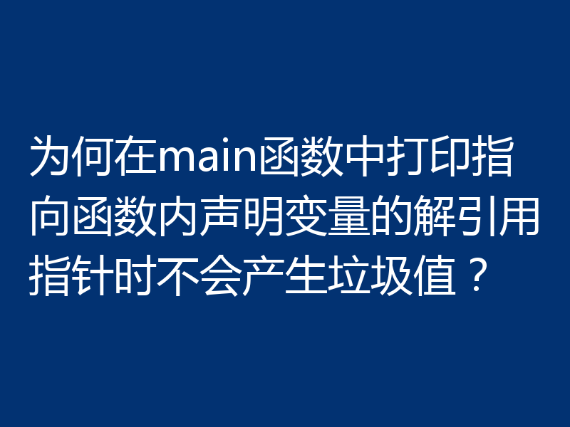 为何在main函数中打印指向函数内声明变量的解引用指针时不会产生垃圾值?