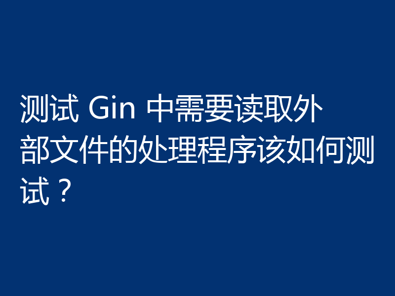 测试 Gin 中需要读取外部文件的处理程序该如何测试?