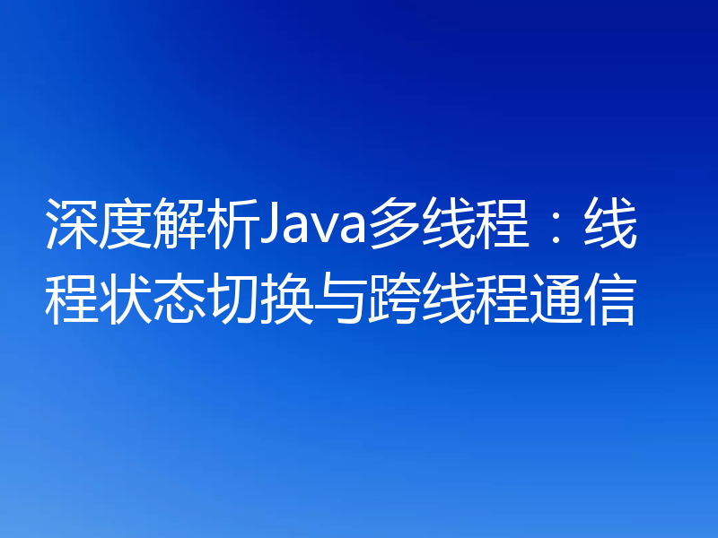 深度解析Java多线程:线程状态切换与跨线程通信