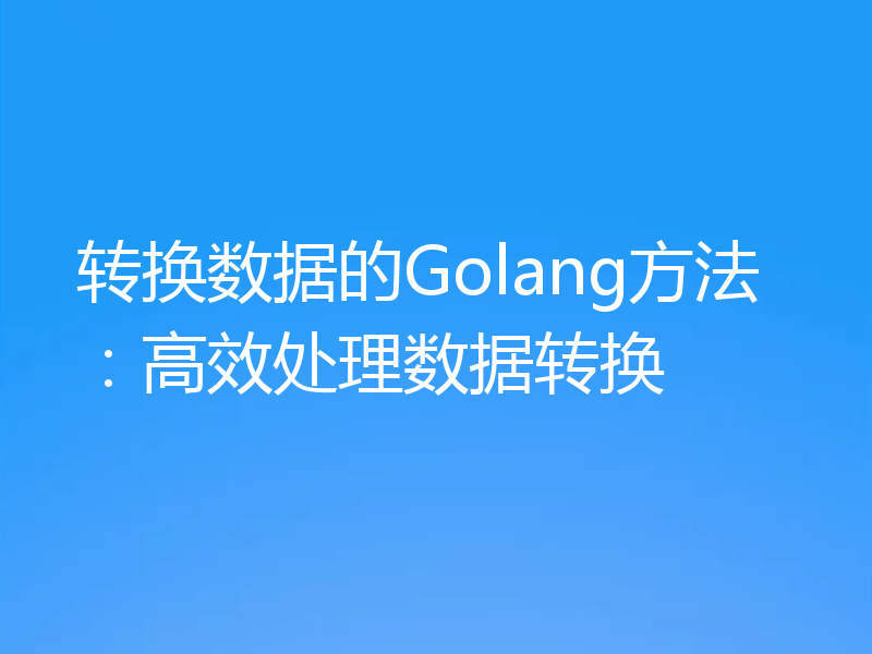 转换数据的Golang方法:高效处理数据转换