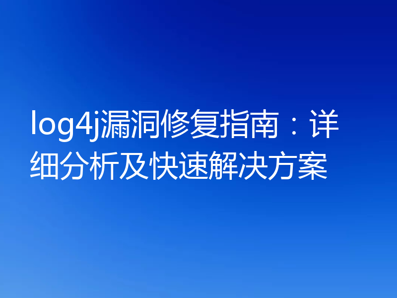 log4j漏洞修复指南:详细分析及快速解决方案