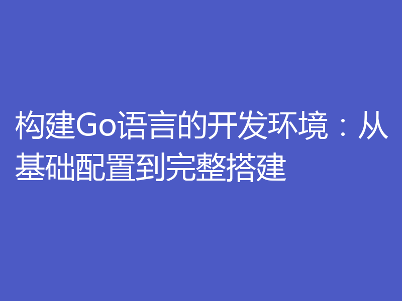 构建Go语言的开发环境:从基础配置到完整搭建
